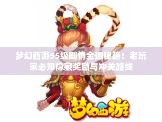 梦幻西游55级剧情全通秘籍！老玩家必知隐藏奖励与冲关路线