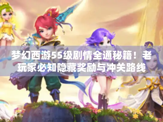 梦幻西游55级剧情全通秘籍！老玩家必知隐藏奖励与冲关路线