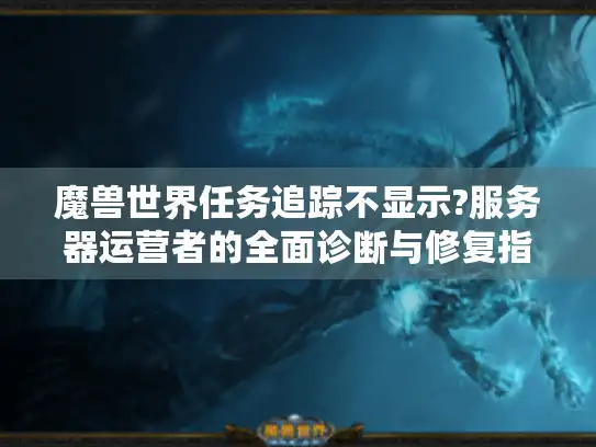 魔兽世界任务追踪不显示?服务器运营者的全面诊断与修复指南
