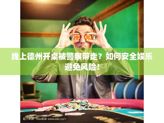 线上德州开桌被警察带走？如何安全娱乐避免风险！