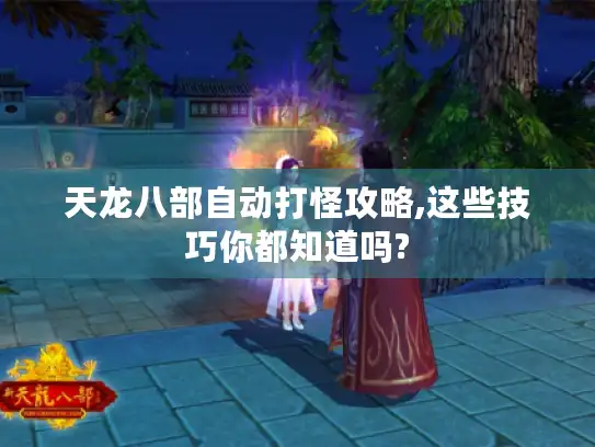 天龙八部自动打怪攻略,这些技巧你都知道吗?
