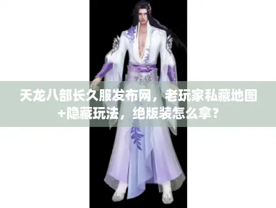 天龙八部长久服发布网，老玩家私藏地图+隐藏玩法，绝版装怎么拿？