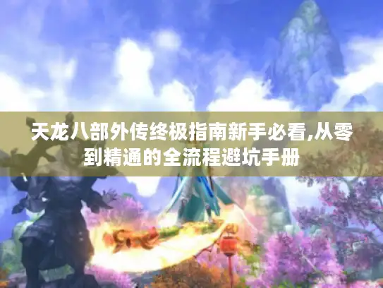 天龙八部外传终极指南新手必看,从零到精通的全流程避坑手册