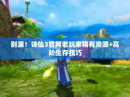 别漏！诛仙3官网老玩家稀有资源+高阶生存技巧