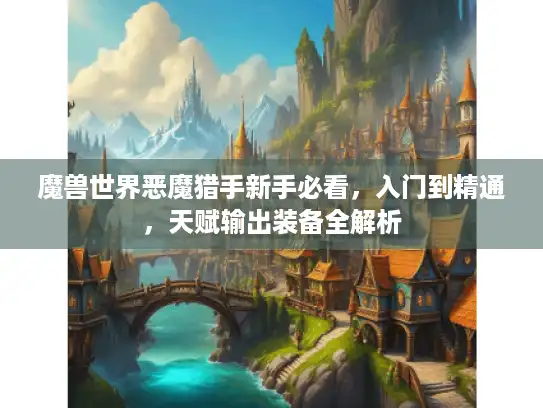 魔兽世界恶魔猎手新手必看,入门到精通,天赋输出装备全解析 魔兽世界恶魔猎手新手必看,入门到精通,天赋输出装备全解析