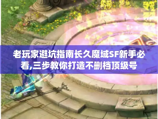老玩家避坑指南长久魔域SF新手必看,三步教你打造不删档顶级号
