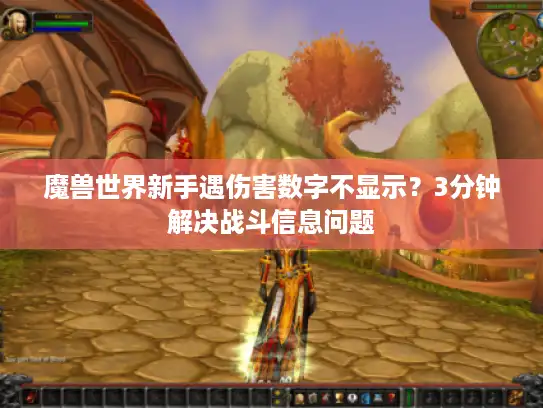 魔兽世界新手遇伤害数字不显示?3分钟解决战斗信息问题 魔兽世界新手遇伤害数字不显示?3分钟解决战斗信息问题