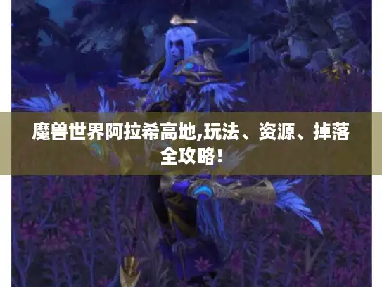 魔兽世界阿拉希高地,玩法、资源、掉落全攻略! 魔兽世界阿拉希高地,玩法、资源、掉落全攻略!