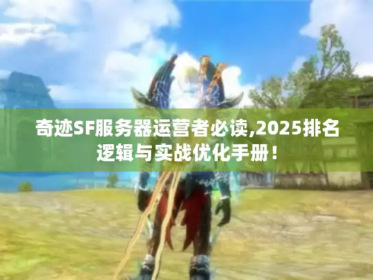 奇迹SF服务器运营者必读,2025排名逻辑与实战优化手册！