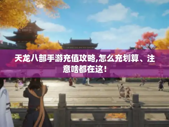 天龙八部手游充值攻略,怎么充划算、注意啥都在这! 天龙八部手游充值攻略,怎么充划算、注意啥都在这!