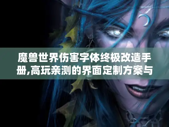 魔兽世界伤害字体终极改造手册,高玩亲测的界面定制方案与稀有资源库