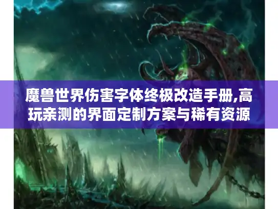 魔兽世界伤害字体终极改造手册,高玩亲测的界面定制方案与稀有资源库