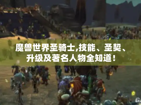 魔兽世界圣骑士,技能、圣契、升级及著名人物全知道！