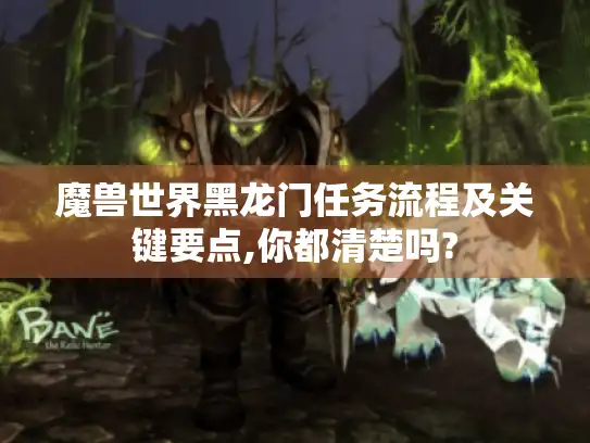 魔兽世界黑龙门任务流程及关键要点,你都清楚吗?