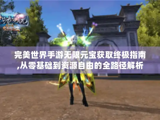 完美世界手游无限元宝获取终极指南,从零基础到资源自由的全路径解析