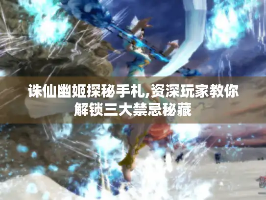 诛仙幽姬探秘手札,资深玩家教你解锁三大禁忌秘藏 诛仙幽姬探秘手札,资深玩家教你解锁三大禁忌秘藏