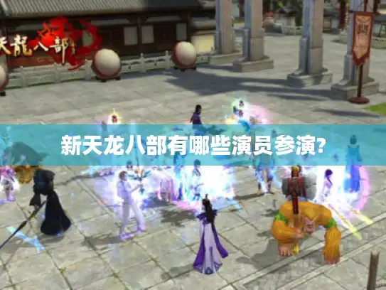 新天龙八部有哪些演员参演?