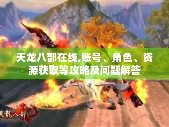 天龙八部在线,账号、角色、资源获取等攻略及问题解答