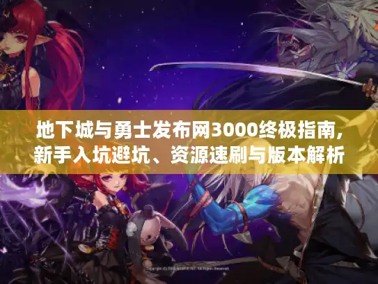 地下城与勇士发布网3000终极指南,新手入坑避坑、资源速刷与版本解析 地下城与勇士发布网3000终极指南,新手入坑避坑、资源速刷与版本解析