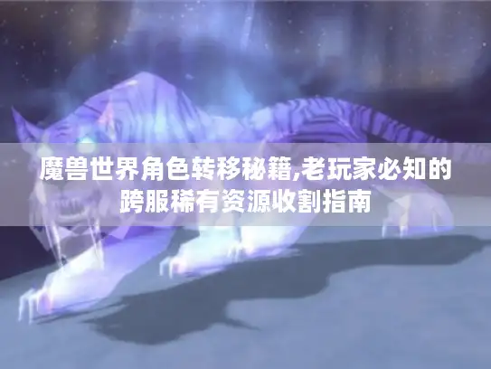 魔兽世界角色转移秘籍,老玩家必知的跨服稀有资源收割指南