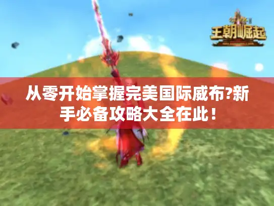 从零开始掌握完美国际威布?新手必备攻略大全在此！