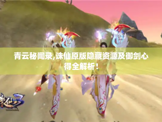 青云秘闻录,诛仙原版隐藏资源及御剑心得全解析！