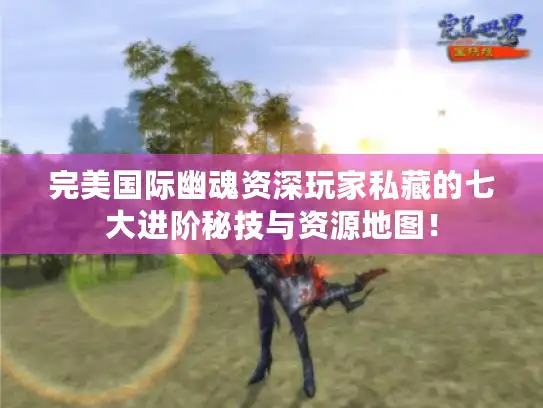 完美国际幽魂资深玩家私藏的七大进阶秘技与资源地图! 完美国际幽魂资深玩家私藏的七大进阶秘技与资源地图!