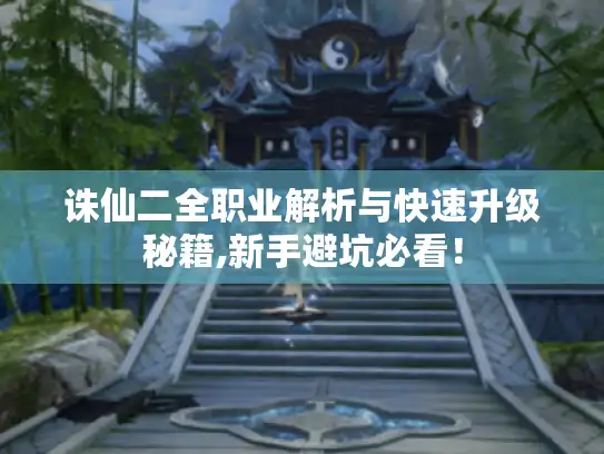 诛仙二全职业解析与快速升级秘籍,新手避坑必看！