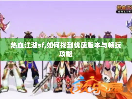 热血江湖sf,如何找到优质版本与畅玩攻略