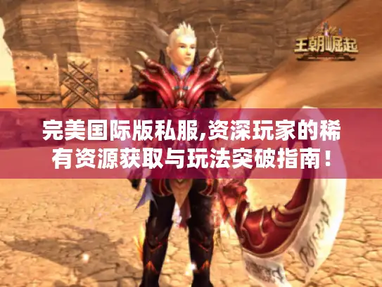 完美国际版私服,资深玩家的稀有资源获取与玩法突破指南！