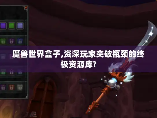 魔兽世界盒子,资深玩家突破瓶颈的终极资源库?