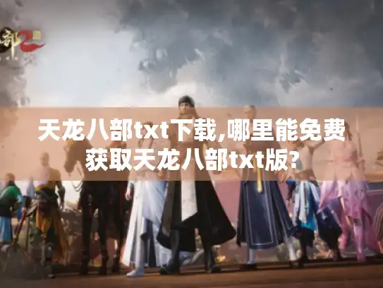 天龙八部txt下载,哪里能免费获取天龙八部txt版?