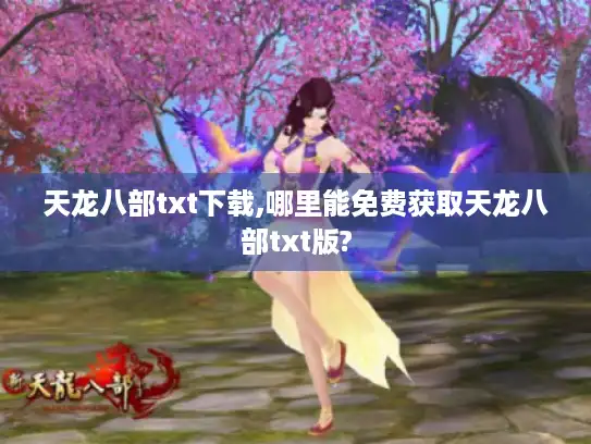 天龙八部txt下载,哪里能免费获取天龙八部txt版?