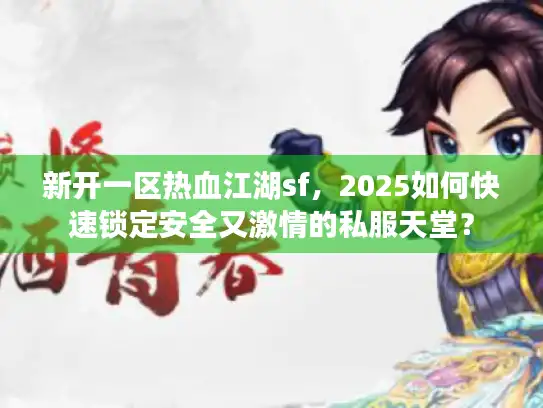 新开一区热血江湖sf，2025如何快速锁定安全又激情的私服天堂？