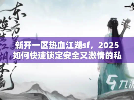 新开一区热血江湖sf，2025如何快速锁定安全又激情的私服天堂？