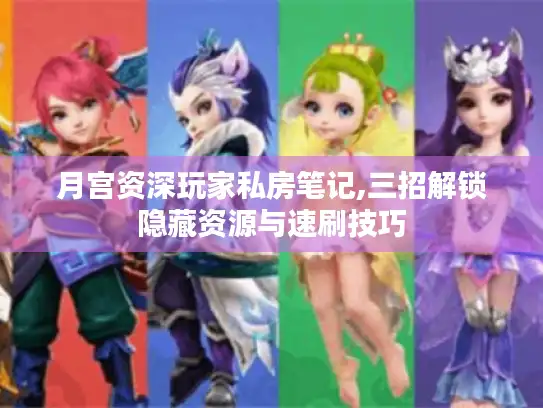 月宫资深玩家私房笔记,三招解锁隐藏资源与速刷技巧