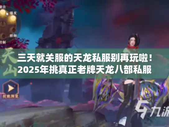 三天就关服的天龙私服别再玩啦！2025年挑真正老牌天龙八部私服有妙招