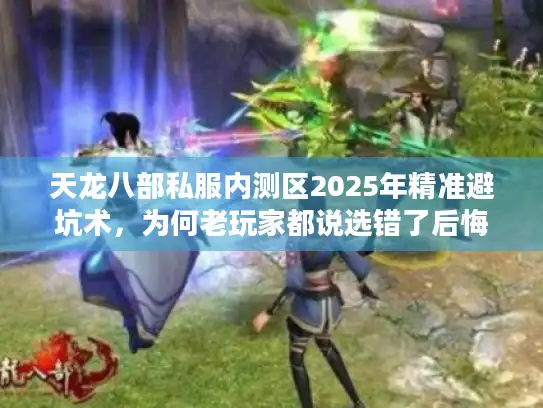 天龙八部私服内测区2025年精准避坑术，为何老玩家都说选错了后悔晚？