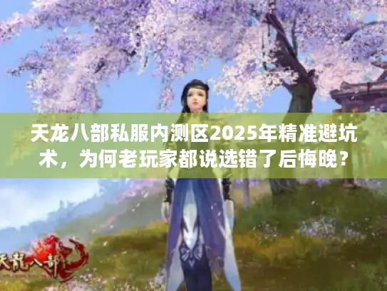 天龙八部私服内测区2025年精准避坑术，为何老玩家都说选错了后悔晚？