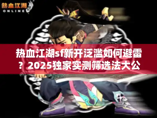 热血江湖sf新开泛滥如何避雷？2025独家实测筛选法大公开