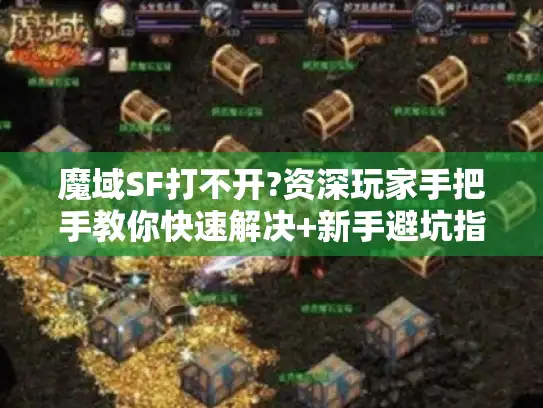魔域SF打不开?资深玩家手把手教你快速解决+新手避坑指南