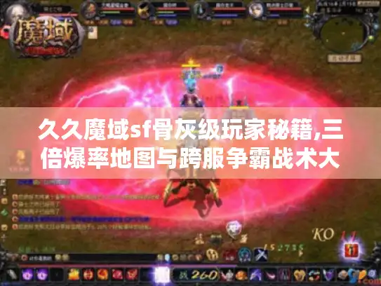久久魔域sf骨灰级玩家秘籍,三倍爆率地图与跨服争霸战术大公开