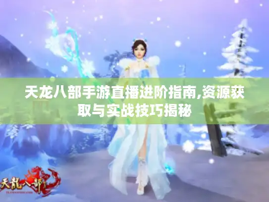 天龙八部手游直播进阶指南,资源获取与实战技巧揭秘 天龙八部手游直播进阶指南,资源获取与实战技巧揭秘