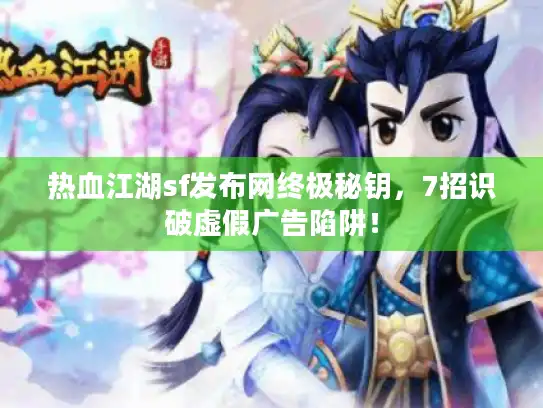 热血江湖sf发布网终极秘钥，7招识破虚假广告陷阱！