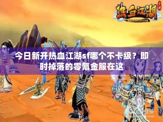 今日新开热血江湖sf哪个不卡级？即时掉落的零氪金服在这