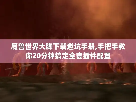 魔兽世界大脚下载避坑手册,手把手教你20分钟搞定全套插件配置