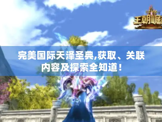 完美国际天泽圣典,获取、关联内容及探索全知道！
