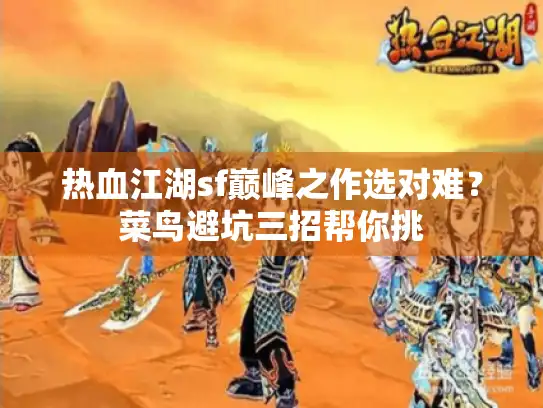 热血江湖sf巅峰之作选对难？菜鸟避坑三招帮你挑