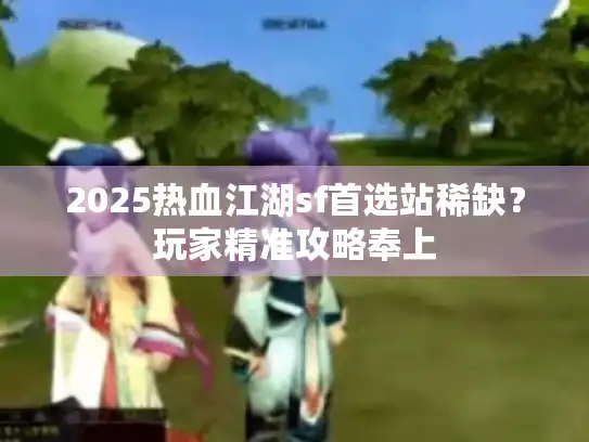 2025热血江湖sf首选站稀缺？玩家精准攻略奉上