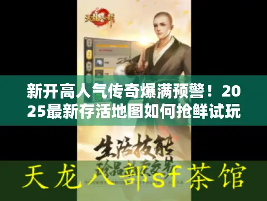 新开高人气传奇爆满预警!2025最新存活地图如何抢鲜试玩? 新开高人气传奇爆满预警!2025最新存活地图如何抢鲜试玩?